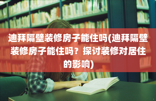 迪拜隔壁装修房子能住吗(迪拜隔壁装修房子能住吗？探讨装修对居住的影响)