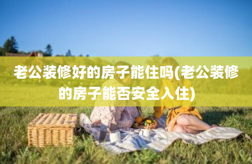 老公装修好的房子能住吗(老公装修的房子能否安全入住)