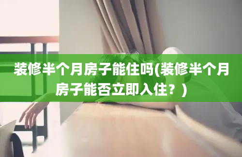 装修半个月房子能住吗(装修半个月房子能否立即入住？)