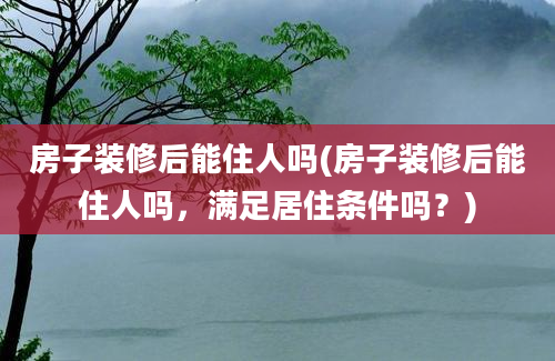 房子装修后能住人吗(房子装修后能住人吗，满足居住条件吗？)