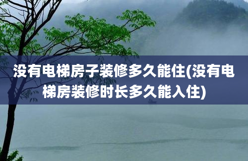 没有电梯房子装修多久能住(没有电梯房装修时长多久能入住)