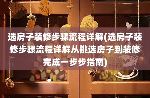 选房子装修步骤流程详解(选房子装修步骤流程详解从挑选房子到装修完成一步步指南)