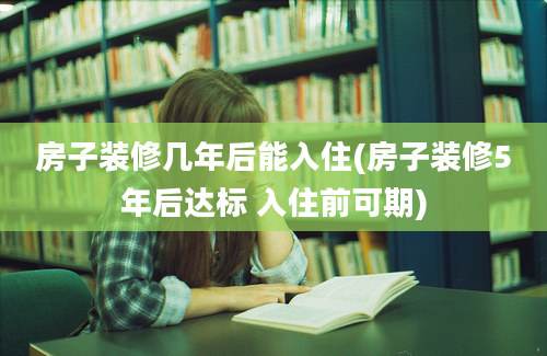 房子装修几年后能入住(房子装修5年后达标 入住前可期)