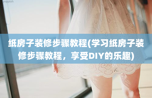 纸房子装修步骤教程(学习纸房子装修步骤教程，享受DIY的乐趣)