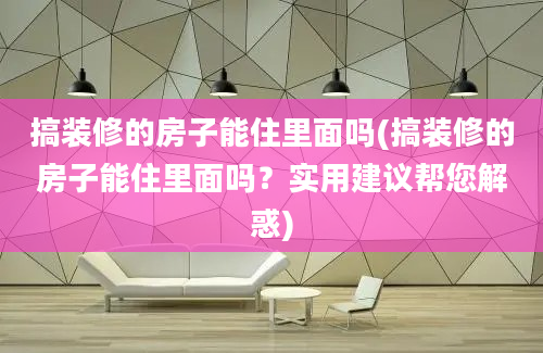 搞装修的房子能住里面吗(搞装修的房子能住里面吗？实用建议帮您解惑)