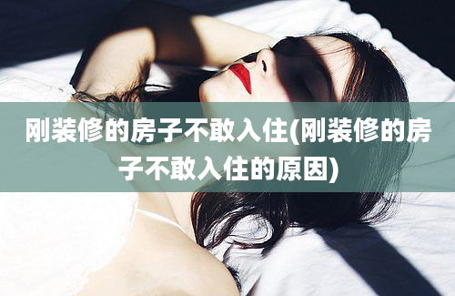 刚装修的房子不敢入住(刚装修的房子不敢入住的原因)