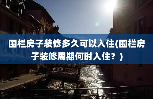 围栏房子装修多久可以入住(围栏房子装修周期何时入住？)