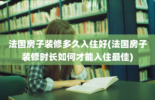 法国房子装修多久入住好(法国房子装修时长如何才能入住最佳)