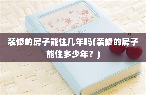 装修的房子能住几年吗(装修的房子能住多少年？)