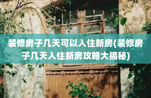 装修房子几天可以入住新房(装修房子几天入住新房攻略大揭秘)