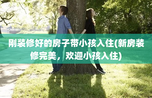 刚装修好的房子带小孩入住(新房装修完美，欢迎小孩入住)