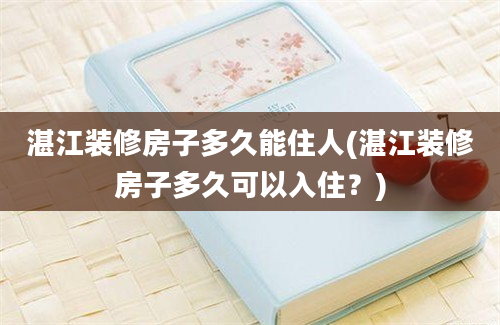 湛江装修房子多久能住人(湛江装修房子多久可以入住？)