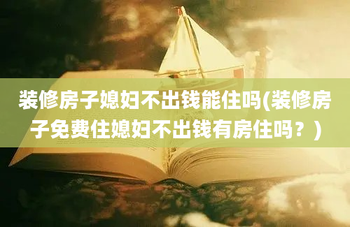 装修房子媳妇不出钱能住吗(装修房子免费住媳妇不出钱有房住吗？)