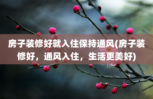 房子装修好就入住保持通风(房子装修好，通风入住，生活更美好)