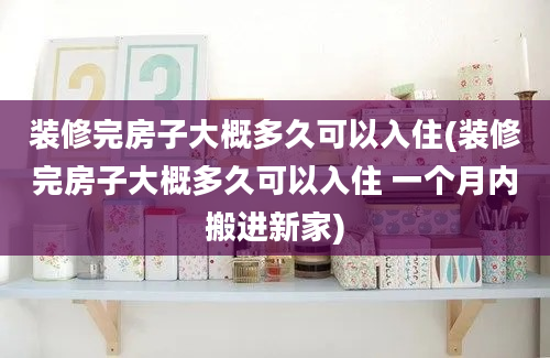 装修完房子大概多久可以入住(装修完房子大概多久可以入住 一个月内搬进新家)