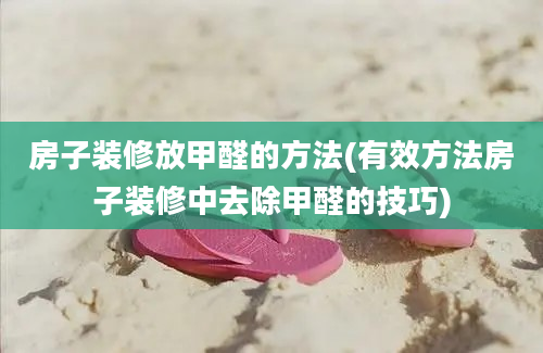 房子装修放甲醛的方法(有效方法房子装修中去除甲醛的技巧)