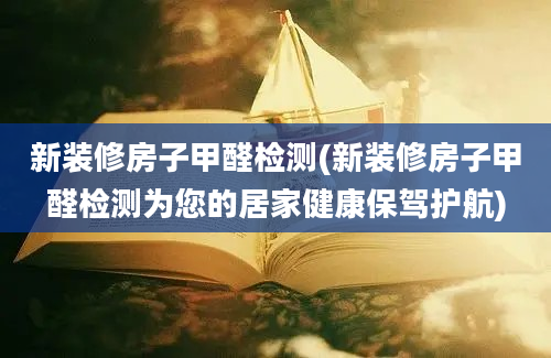 新装修房子甲醛检测(新装修房子甲醛检测为您的居家健康保驾护航)