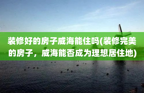 装修好的房子威海能住吗(装修完美的房子，威海能否成为理想居住地)