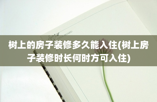 树上的房子装修多久能入住(树上房子装修时长何时方可入住)