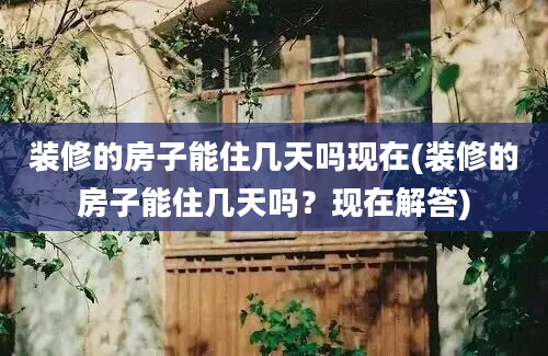 装修的房子能住几天吗现在(装修的房子能住几天吗？现在解答)