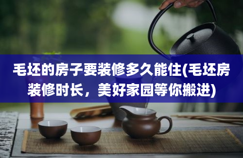 毛坯的房子要装修多久能住(毛坯房装修时长，美好家园等你搬进)