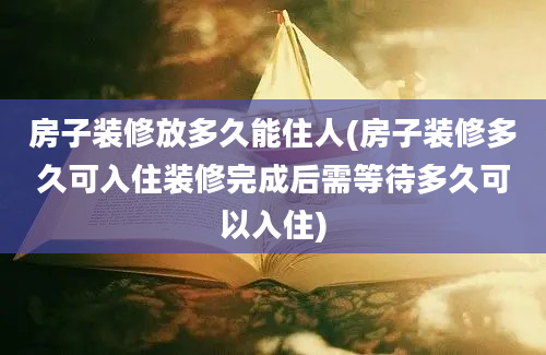 房子装修放多久能住人(房子装修多久可入住装修完成后需等待多久可以入住)