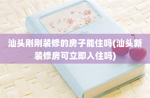 汕头刚刚装修的房子能住吗(汕头新装修房可立即入住吗)