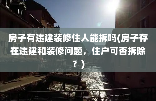 房子有违建装修住人能拆吗(房子存在违建和装修问题，住户可否拆除？)