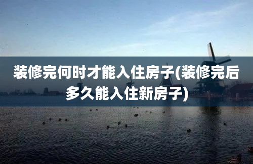 装修完何时才能入住房子(装修完后多久能入住新房子)