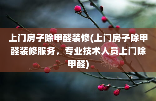 上门房子除甲醛装修(上门房子除甲醛装修服务，专业技术人员上门除甲醛)