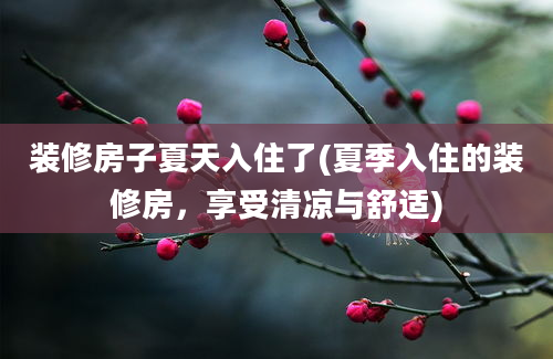 装修房子夏天入住了(夏季入住的装修房，享受清凉与舒适)