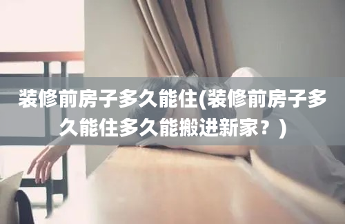 装修前房子多久能住(装修前房子多久能住多久能搬进新家？)