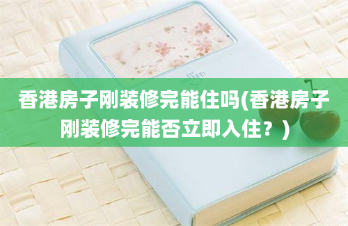 香港房子刚装修完能住吗(香港房子刚装修完能否立即入住？)