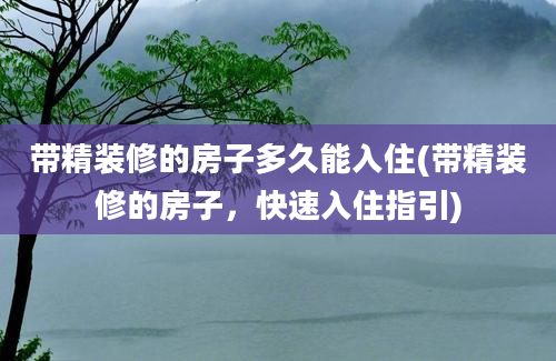 带精装修的房子多久能入住(带精装修的房子，快速入住指引)