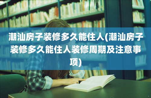 潮汕房子装修多久能住人(潮汕房子装修多久能住人装修周期及注意事项)