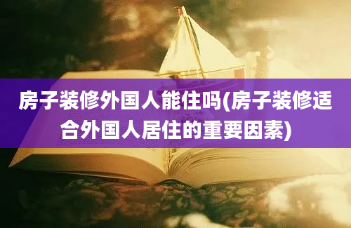 房子装修外国人能住吗(房子装修适合外国人居住的重要因素)