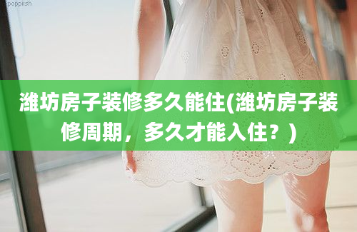 潍坊房子装修多久能住(潍坊房子装修周期，多久才能入住？)