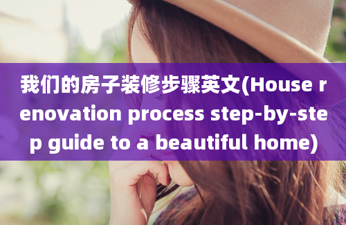 我们的房子装修步骤英文(House renovation process step-by-step guide to a beautiful home)