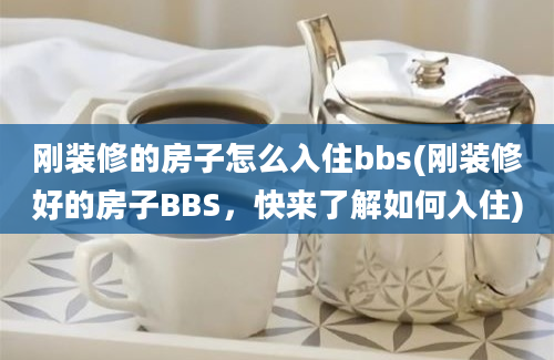 刚装修的房子怎么入住bbs(刚装修好的房子BBS，快来了解如何入住)