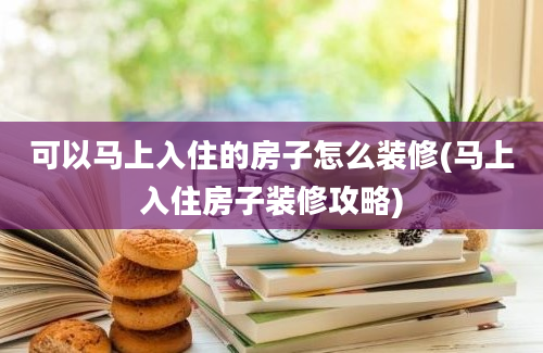 可以马上入住的房子怎么装修(马上入住房子装修攻略)