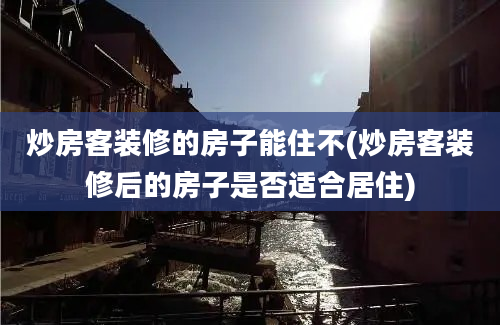 炒房客装修的房子能住不(炒房客装修后的房子是否适合居住)