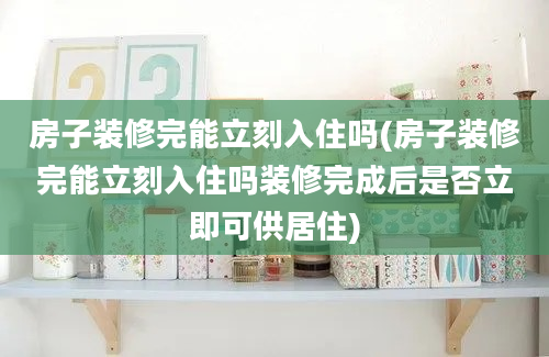 房子装修完能立刻入住吗(房子装修完能立刻入住吗装修完成后是否立即可供居住)