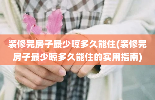 装修完房子最少晾多久能住(装修完房子最少晾多久能住的实用指南)