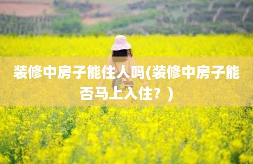 装修中房子能住人吗(装修中房子能否马上入住？)