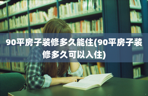 90平房子装修多久能住(90平房子装修多久可以入住)