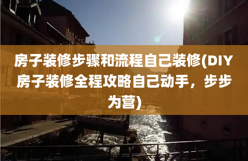 房子装修步骤和流程自己装修(DIY房子装修全程攻略自己动手，步步为营)