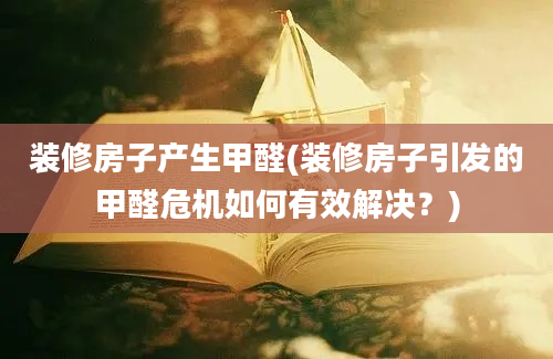 装修房子产生甲醛(装修房子引发的甲醛危机如何有效解决？)