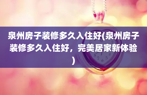 泉州房子装修多久入住好(泉州房子装修多久入住好，完美居家新体验)