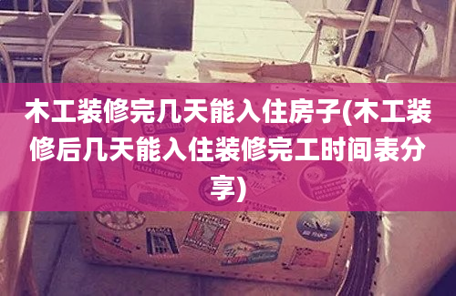 木工装修完几天能入住房子(木工装修后几天能入住装修完工时间表分享)