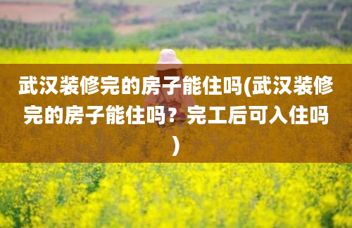 武汉装修完的房子能住吗(武汉装修完的房子能住吗？完工后可入住吗)